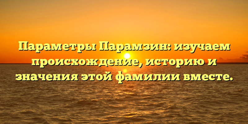 Параметры Парамзин: изучаем происхождение, историю и значения этой фамилии вместе.