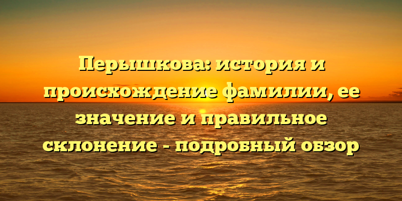 Перышкова: история и происхождение фамилии, ее значение и правильное склонение - подробный обзор