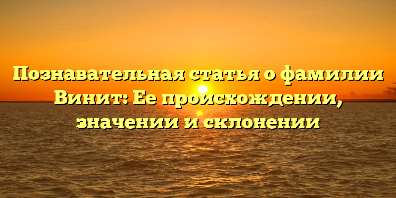 Познавательная статья о фамилии Винит: Ее происхождении, значении и склонении