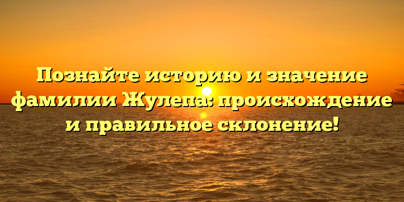 Познайте историю и значение фамилии Жулепа: происхождение и правильное склонение!