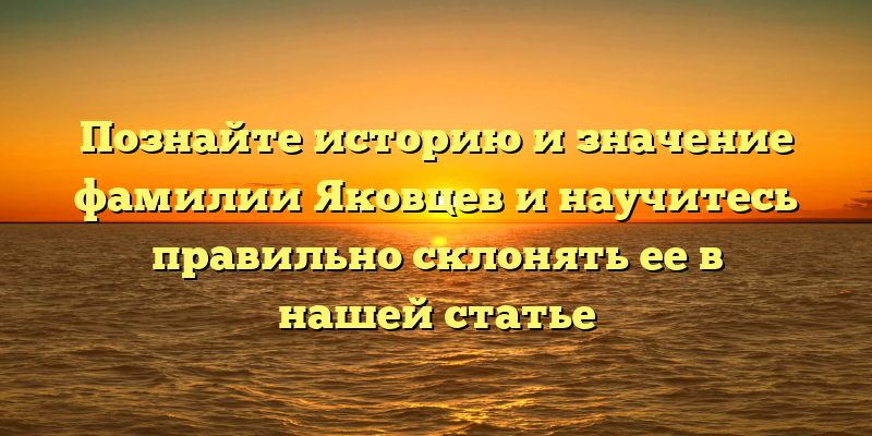 Познайте историю и значение фамилии Яковцев и научитесь правильно склонять ее в нашей статье