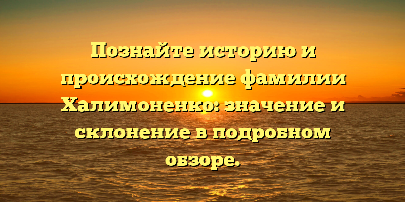 Познайте историю и происхождение фамилии Халимоненко: значение и склонение в подробном обзоре.