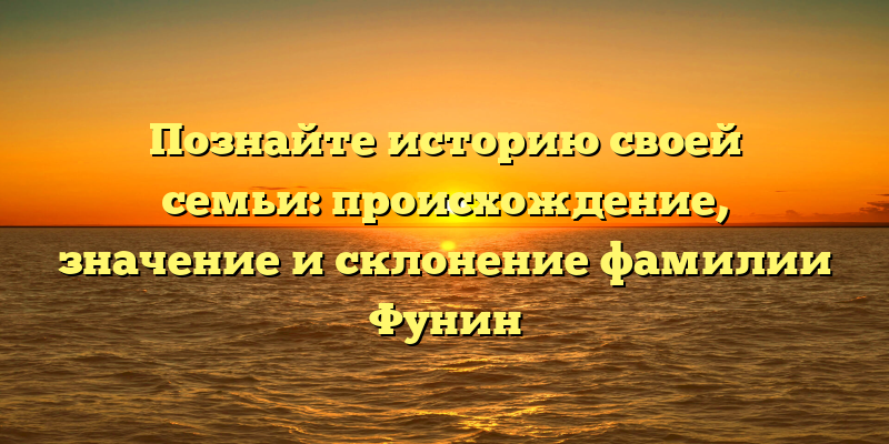 Познайте историю своей семьи: происхождение, значение и склонение фамилии Фунин