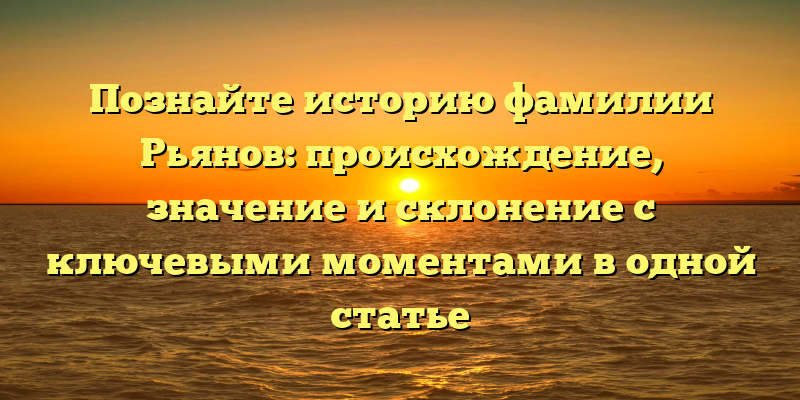 Познайте историю фамилии Рьянов: происхождение, значение и склонение с ключевыми моментами в одной статье
