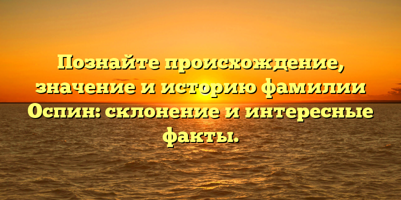 Познайте происхождение, значение и историю фамилии Оспин: склонение и интересные факты.