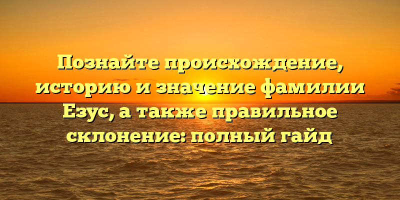 Познайте происхождение, историю и значение фамилии Езус, а также правильное склонение: полный гайд
