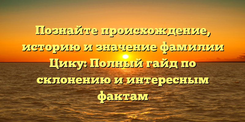 Познайте происхождение, историю и значение фамилии Цику: Полный гайд по склонению и интересным фактам