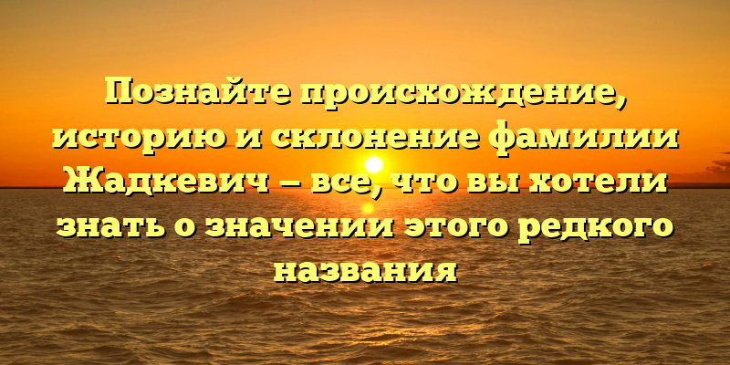 Познайте происхождение, историю и склонение фамилии Жадкевич — все, что вы хотели знать о значении этого редкого названия