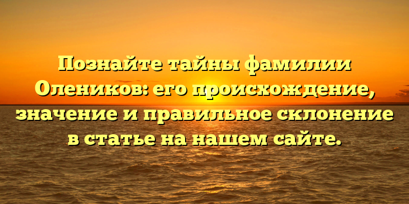 Познайте тайны фамилии Олеников: его происхождение, значение и правильное склонение в статье на нашем сайте.