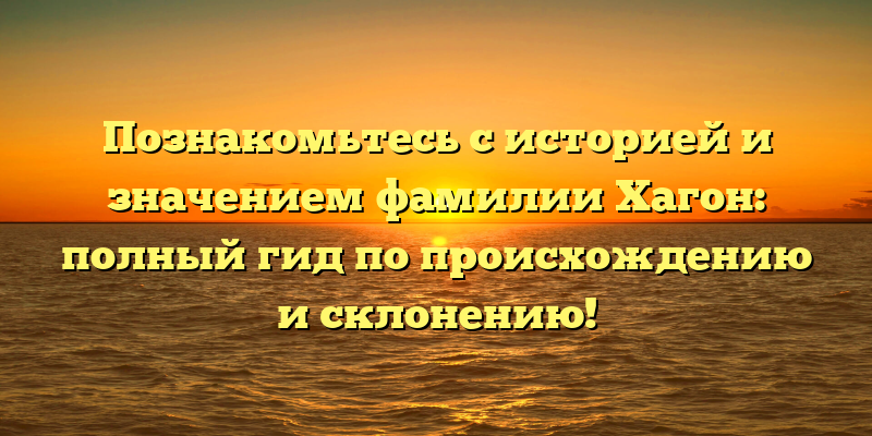Познакомьтесь с историей и значением фамилии Хагон: полный гид по происхождению и склонению!
