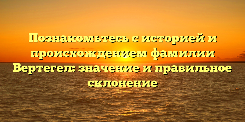 Познакомьтесь с историей и происхождением фамилии Вертегел: значение и правильное склонение