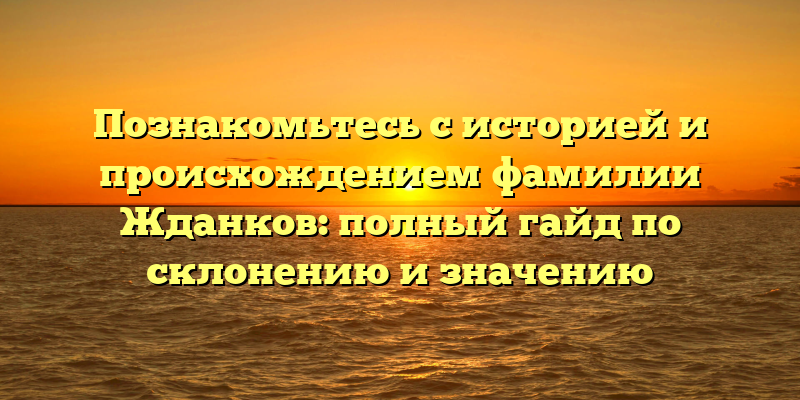 Познакомьтесь с историей и происхождением фамилии Жданков: полный гайд по склонению и значению