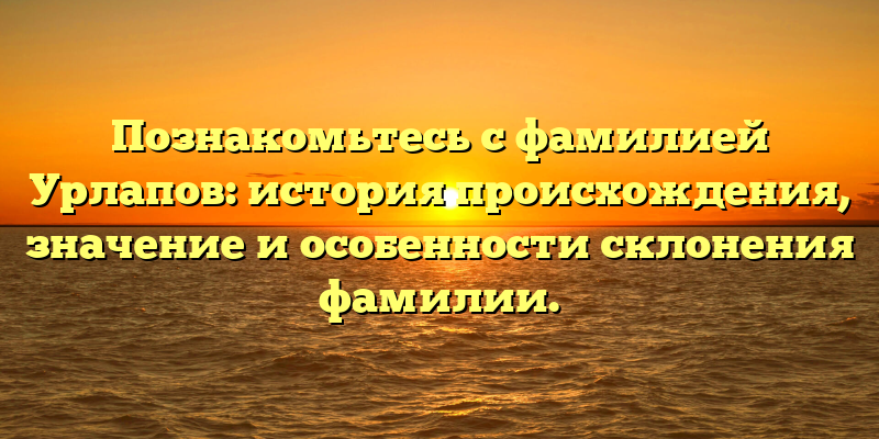 Познакомьтесь с фамилией Урлапов: история происхождения, значение и особенности склонения фамилии.