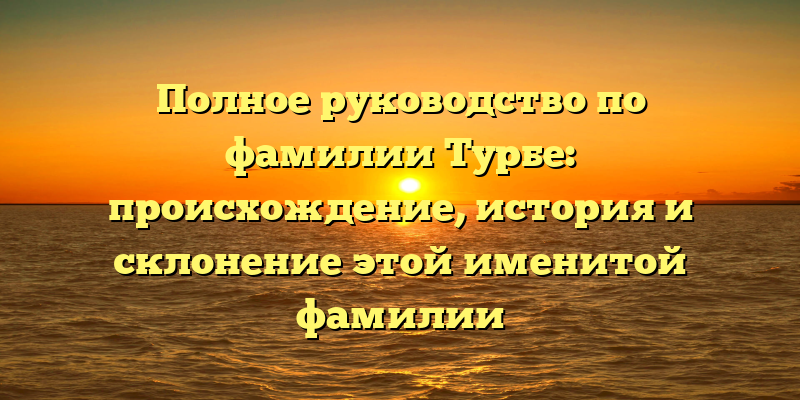 Полное руководство по фамилии Турбе: происхождение, история и склонение этой именитой фамилии