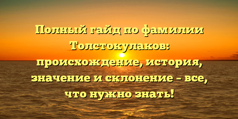 Полный гайд по фамилии Толстокулаков: происхождение, история, значение и склонение – все, что нужно знать!