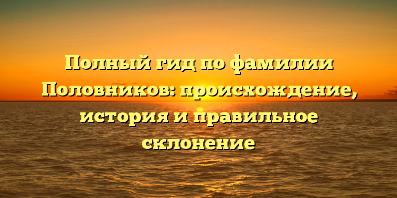 Полный гид по фамилии Половников: происхождение, история и правильное склонение