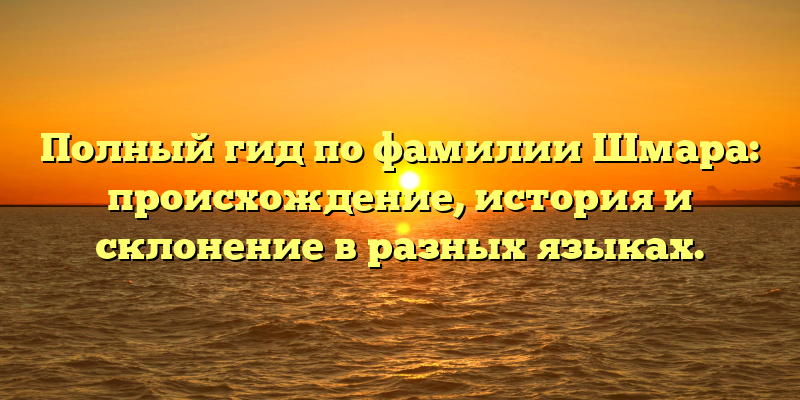 Полный гид по фамилии Шмара: происхождение, история и склонение в разных языках.