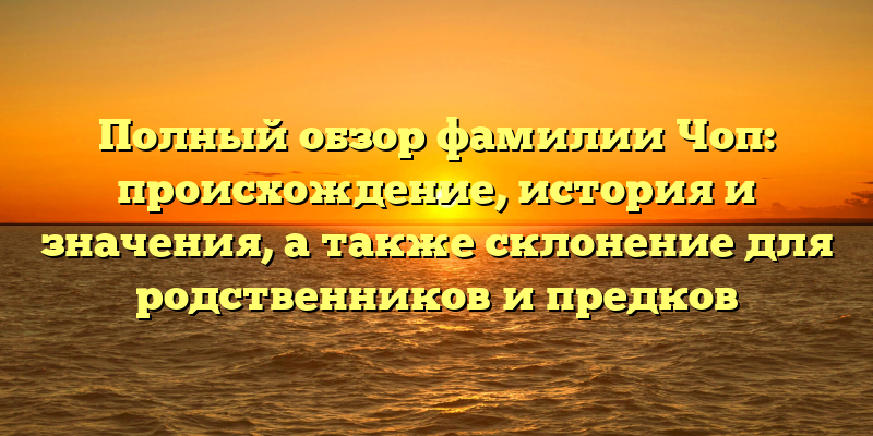 Полный обзор фамилии Чоп: происхождение, история и значения, а также склонение для родственников и предков