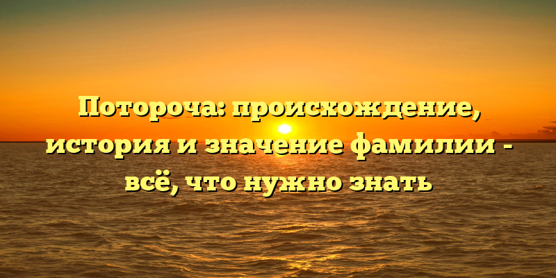 Потороча: происхождение, история и значение фамилии - всё, что нужно знать