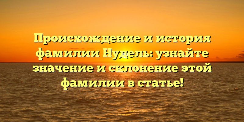 Происхождение и история фамилии Нудель: узнайте значение и склонение этой фамилии в статье!