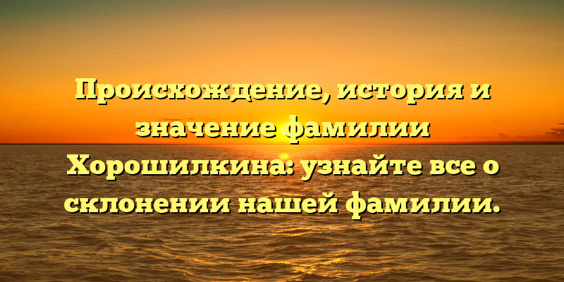 Происхождение, история и значение фамилии Хорошилкина: узнайте все о склонении нашей фамилии.
