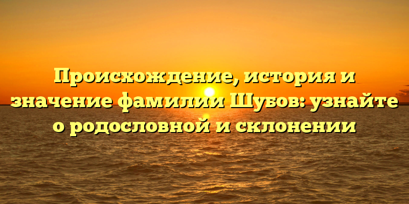 Происхождение, история и значение фамилии Шубов: узнайте о родословной и склонении