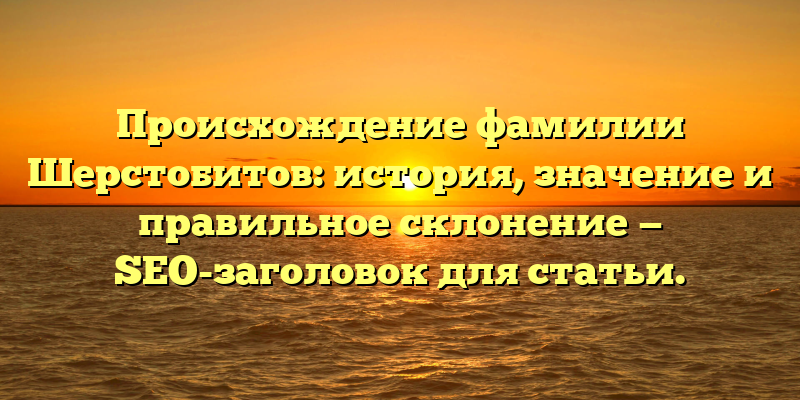 Происхождение фамилии Шерстобитов: история, значение и правильное склонение — SEO-заголовок для статьи.