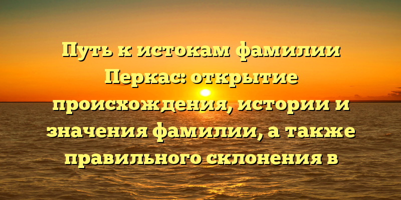 Путь к истокам фамилии Перкас: открытие происхождения, истории и значения фамилии, а также правильного склонения в статье