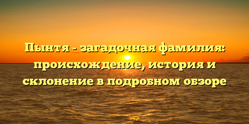 Пынтя - загадочная фамилия: происхождение, история и склонение в подробном обзоре