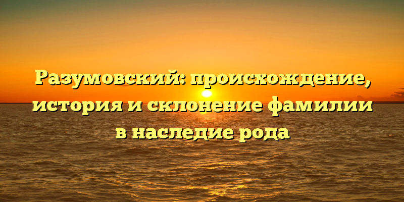Разумовский: происхождение, история и склонение фамилии в наследие рода