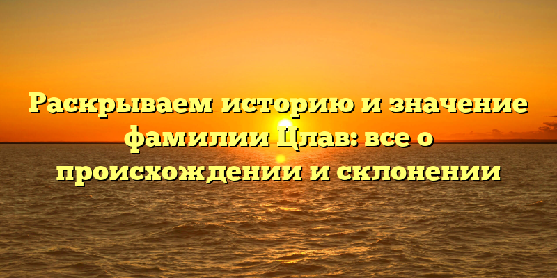 Раскрываем историю и значение фамилии Цлав: все о происхождении и склонении
