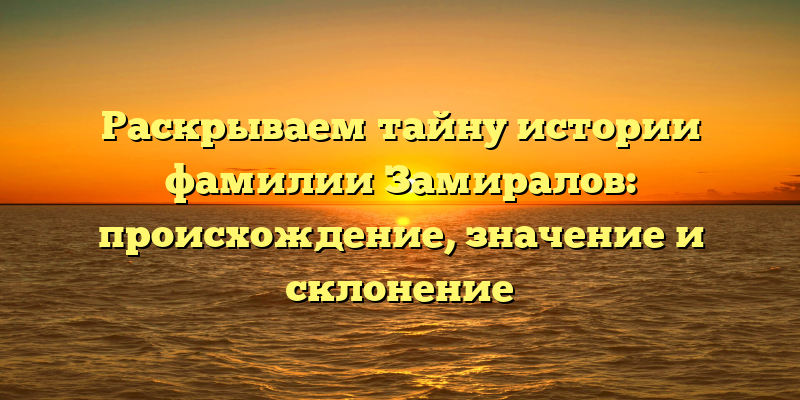 Раскрываем тайну истории фамилии Замиралов: происхождение, значение и склонение