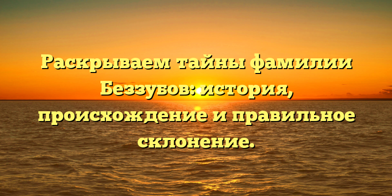 Раскрываем тайны фамилии Беззубов: история, происхождение и правильное склонение.