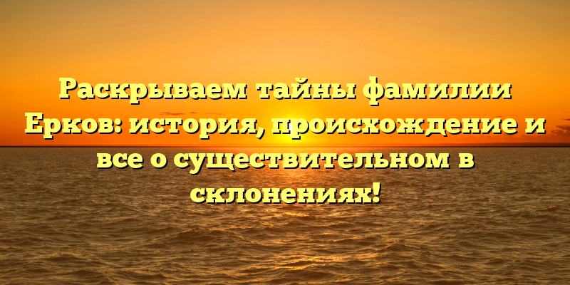 Раскрываем тайны фамилии Ерков: история, происхождение и все о существительном в склонениях!