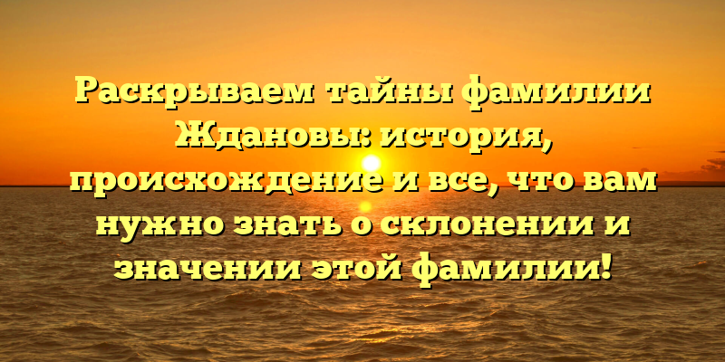 Раскрываем тайны фамилии Ждановы: история, происхождение и все, что вам нужно знать о склонении и значении этой фамилии!