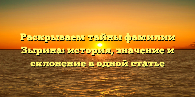 Раскрываем тайны фамилии Зырина: история, значение и склонение в одной статье