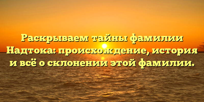 Раскрываем тайны фамилии Надтока: происхождение, история и всё о склонении этой фамилии.