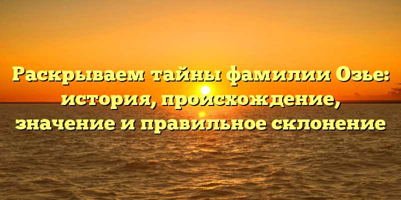 Раскрываем тайны фамилии Озье: история, происхождение, значение и правильное склонение