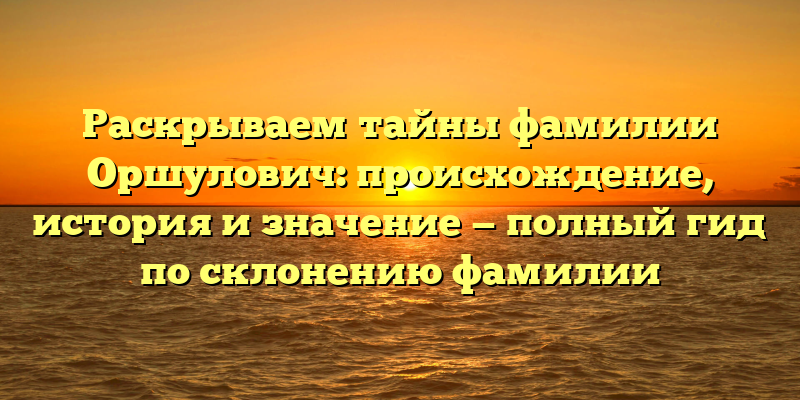 Раскрываем тайны фамилии Оршулович: происхождение, история и значение — полный гид по склонению фамилии