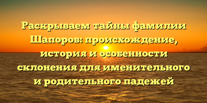 Раскрываем тайны фамилии Шапоров: происхождение, история и особенности склонения для именительного и родительного падежей