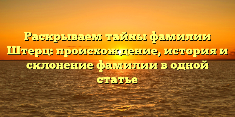 Раскрываем тайны фамилии Штерц: происхождение, история и склонение фамилии в одной статье