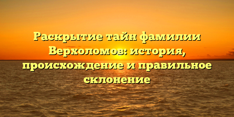 Раскрытие тайн фамилии Верхоломов: история, происхождение и правильное склонение