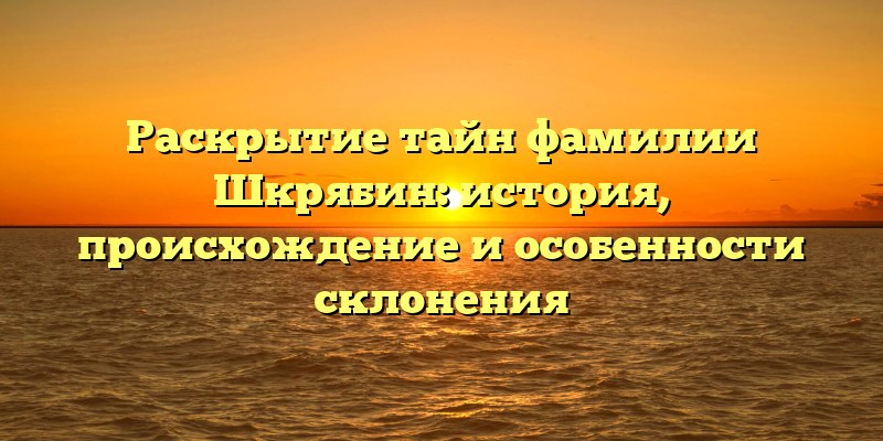 Раскрытие тайн фамилии Шкрябин: история, происхождение и особенности склонения