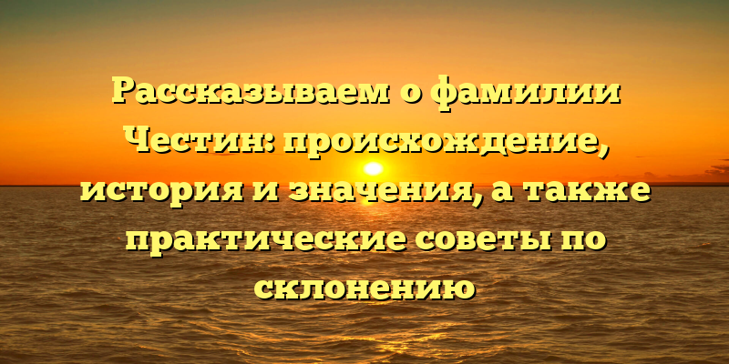 Рассказываем о фамилии Честин: происхождение, история и значения, а также практические советы по склонению