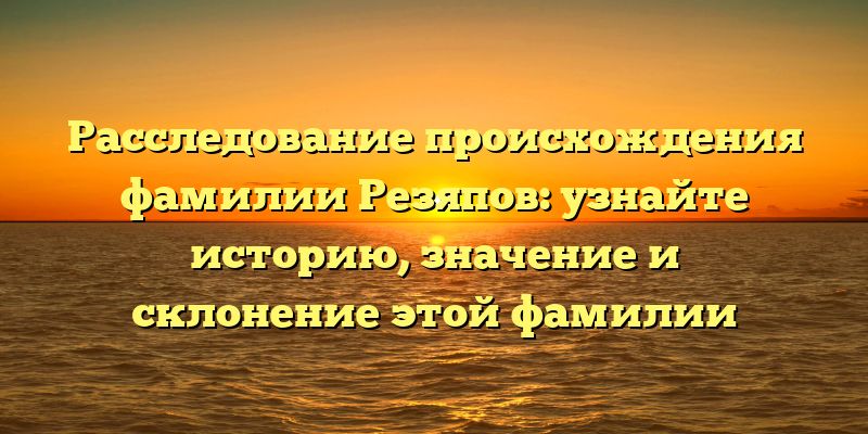 Расследование происхождения фамилии Резяпов: узнайте историю, значение и склонение этой фамилии