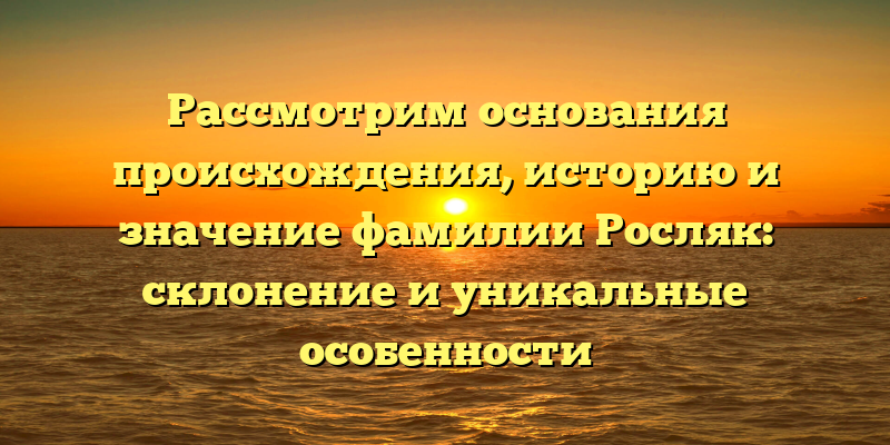 Рассмотрим основания происхождения, историю и значение фамилии Росляк: склонение и уникальные особенности
