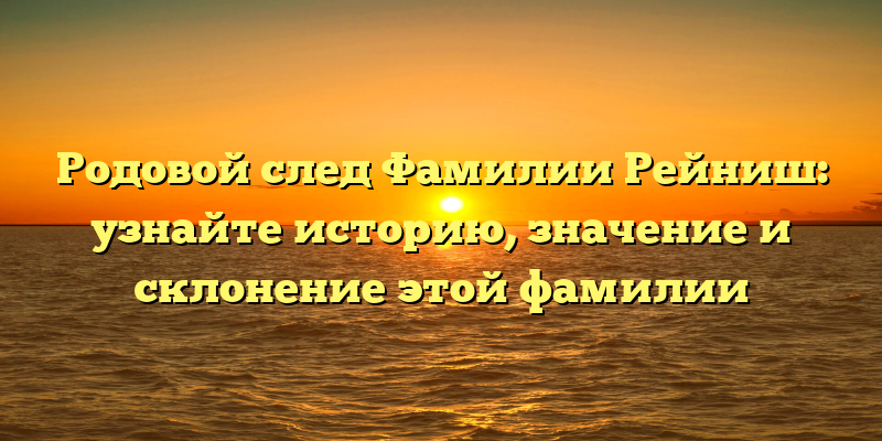 Родовой след Фамилии Рейниш: узнайте историю, значение и склонение этой фамилии