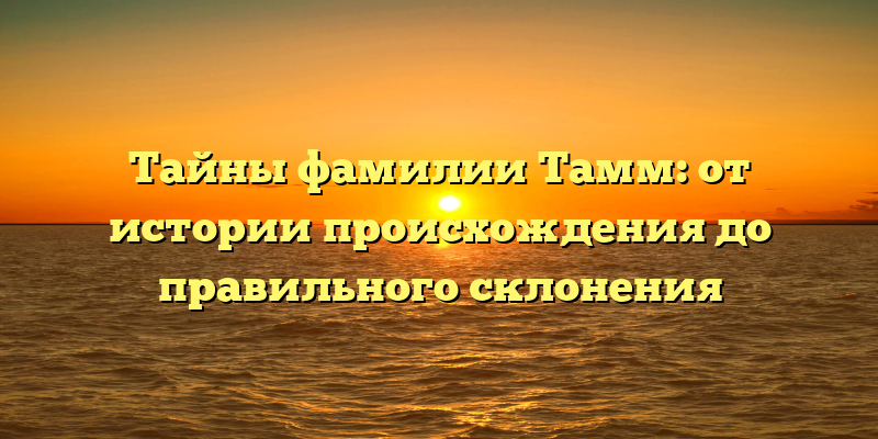 Тайны фамилии Тамм: от истории происхождения до правильного склонения