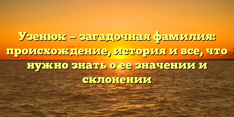 Узенюк — загадочная фамилия: происхождение, история и все, что нужно знать о ее значении и склонении