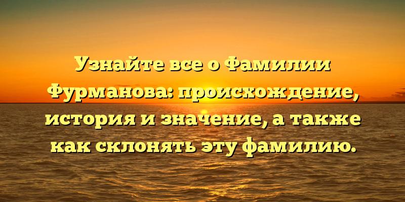 Узнайте все о Фамилии Фурманова: происхождение, история и значение, а также как склонять эту фамилию.